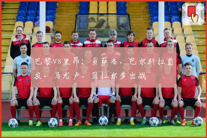 巴黎vs里昂：贡萨洛、巴尔科拉首发，马尤卢、贝拉尔多出战