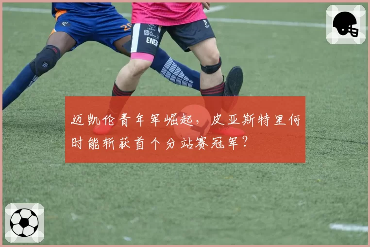 迈凯伦青年军崛起,皮亚斯特里何时能斩获首个分站赛冠军?