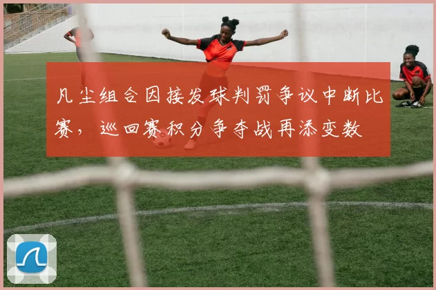 凡尘组合因接发球判罚争议中断比赛,巡回赛积分争夺战再添变数
