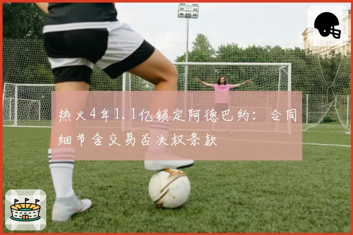 热火4年1.1亿锁定阿德巴约:合同细节含交易否决权条款
