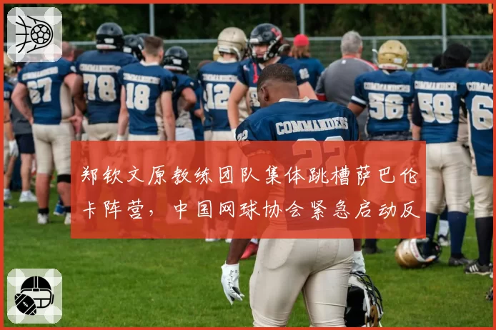 郑钦文原教练团队集体跳槽萨巴伦卡阵营,中国网球协会紧急启动反挖角协议