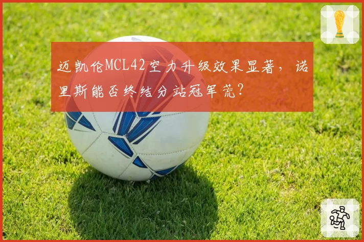 迈凯伦MCL42空力升级效果显著，诺里斯能否终结分站冠军荒？