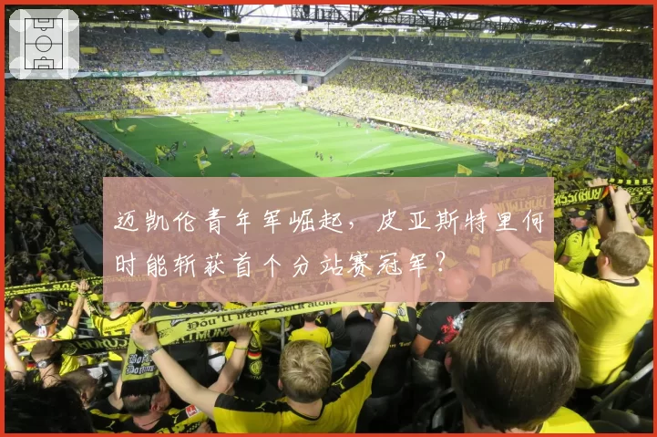 迈凯伦青年军崛起,皮亚斯特里何时能斩获首个分站赛冠军?