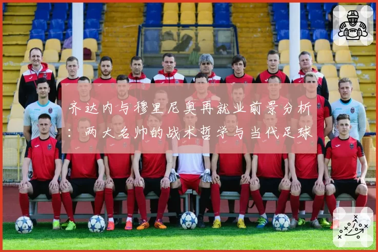 齐达内与穆里尼奥再就业前景分析：两大名帅的战术哲学与当代足球适配度