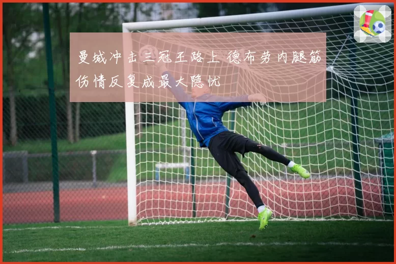 曼城冲击三冠王路上 德布劳内腿筋伤情反复成最大隐忧