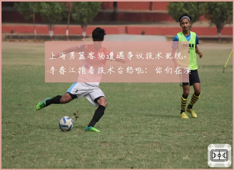 上海男篮客场遭遇争议技术犯规，李春江指着技术台怒吼：你们在演戏