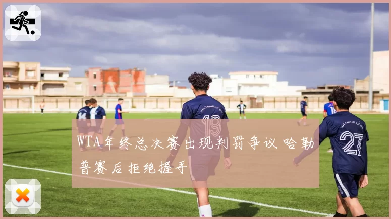 WTA年终总决赛出现判罚争议 哈勒普赛后拒绝握手