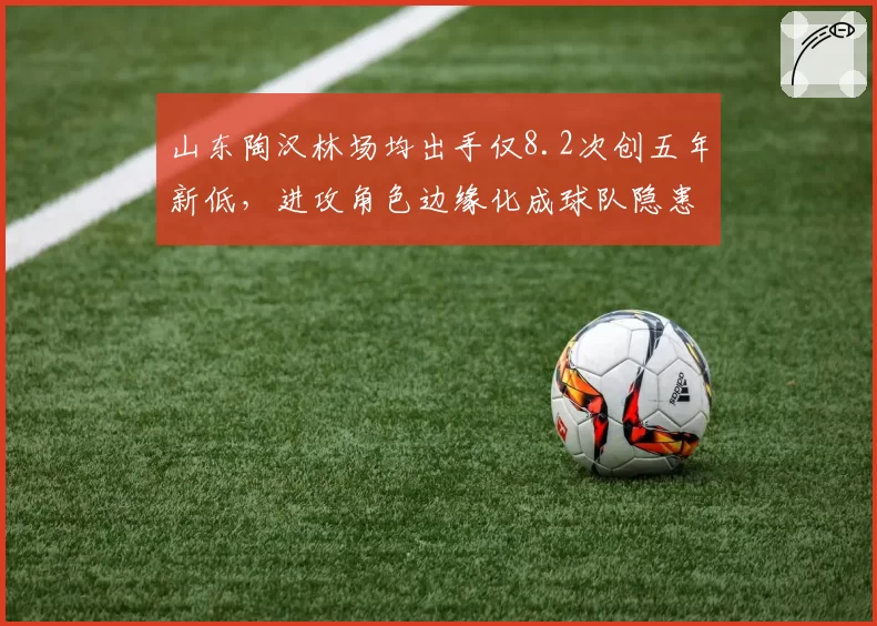山东陶汉林场均出手仅8.2次创五年新低,进攻角色边缘化成球队隐患