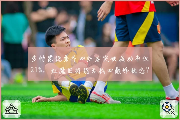 多特蒙德桑乔回归后突破成功率仅21%，红魔旧将能否找回巅峰状态？