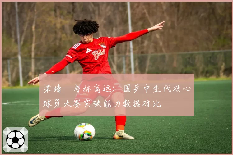 梁靖崑与林高远：国乒中生代核心球员大赛突破能力数据对比