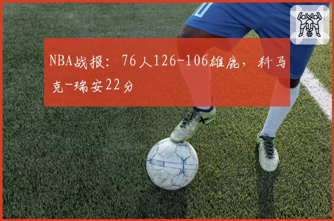 NBA战报:76人126-106雄鹿,科马克-瑞安22分