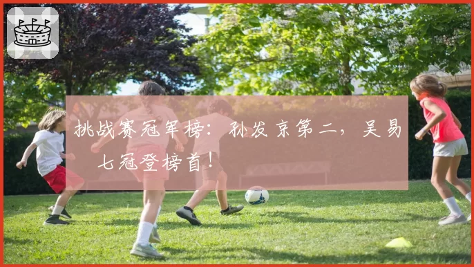 挑战赛冠军榜：孙发京第二，吴易昺七冠登榜首！