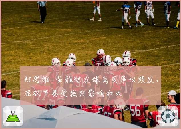 郑思维_黄雅琼发球高度争议频发，混双节奏受裁判影响加大
