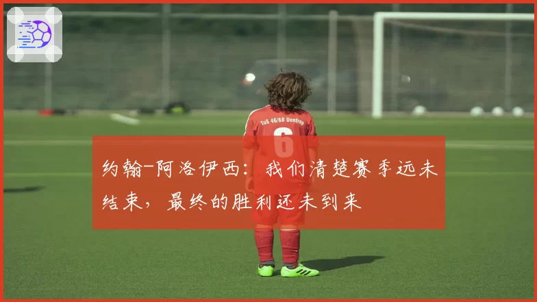 约翰-阿洛伊西：我们清楚赛季远未结束，最终的胜利还未到来