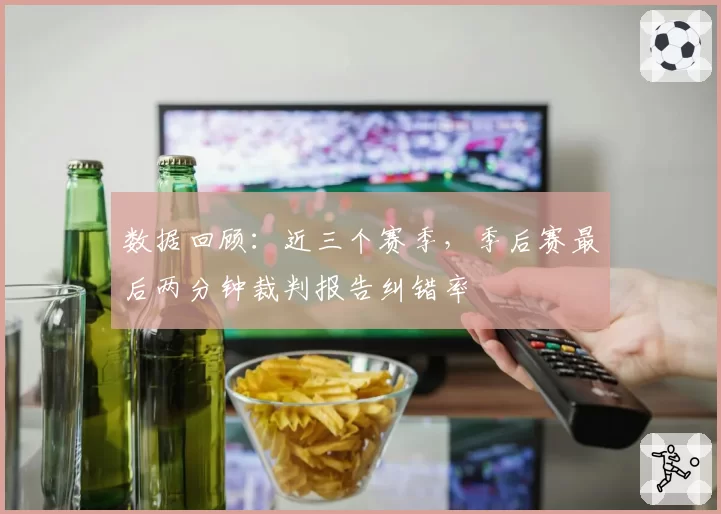 数据回顾：近三个赛季，季后赛最后两分钟裁判报告纠错率