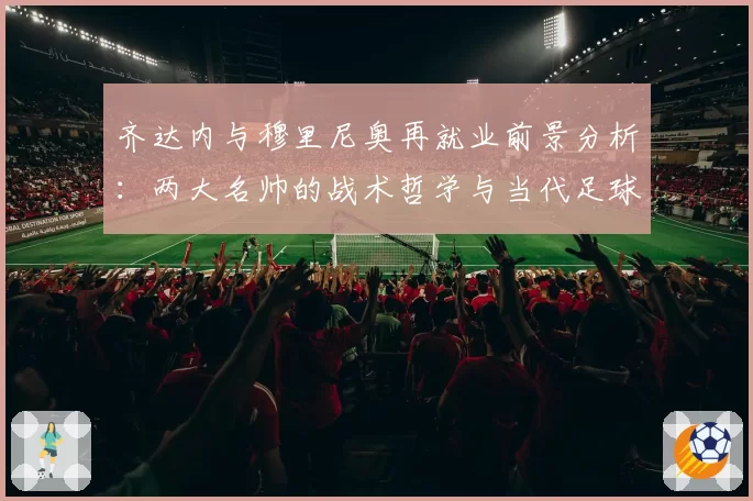 齐达内与穆里尼奥再就业前景分析：两大名帅的战术哲学与当代足球适配度