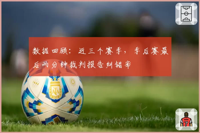 数据回顾：近三个赛季，季后赛最后两分钟裁判报告纠错率