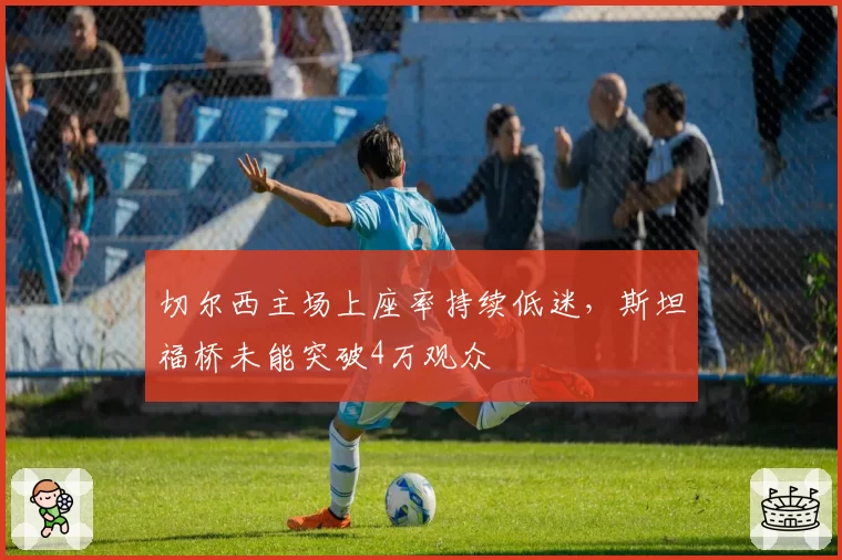 切尔西主场上座率持续低迷，斯坦福桥未能突破4万观众