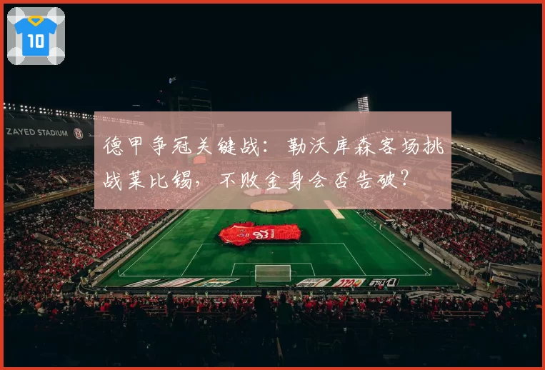 德甲争冠关键战：勒沃库森客场挑战莱比锡，不败金身会否告破？