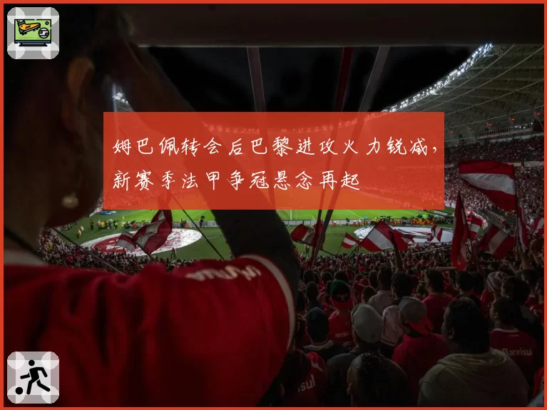 姆巴佩转会后巴黎进攻火力锐减，新赛季法甲争冠悬念再起
