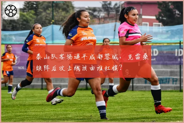 泰山队客场逼平成都蓉城，克雷桑缺阵后攻击线该由谁扛旗？