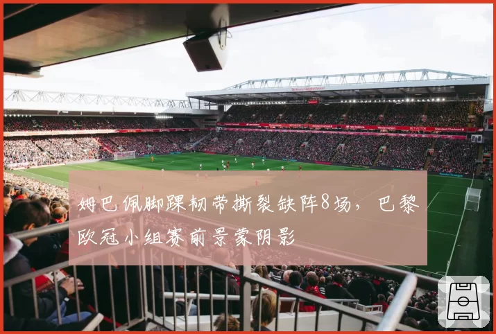 姆巴佩脚踝韧带撕裂缺阵8场，巴黎欧冠小组赛前景蒙阴影