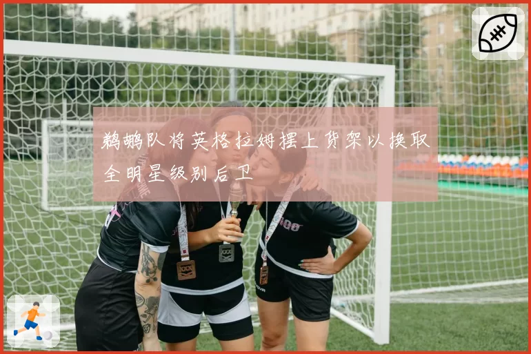 鹈鹕队将英格拉姆摆上货架以换取全明星级别后卫