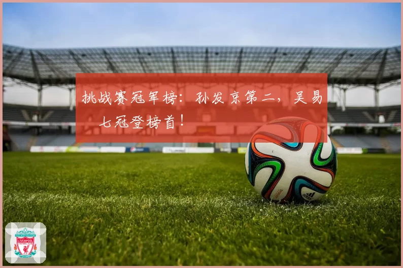 挑战赛冠军榜：孙发京第二，吴易昺七冠登榜首！