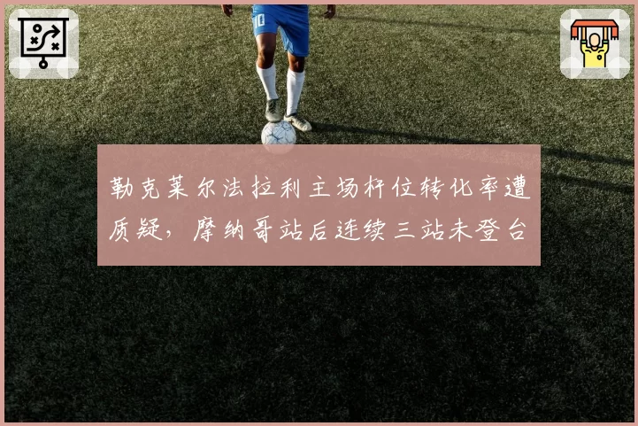 勒克莱尔法拉利主场杆位转化率遭质疑,摩纳哥站后连续三站未登台暴露雨战短板