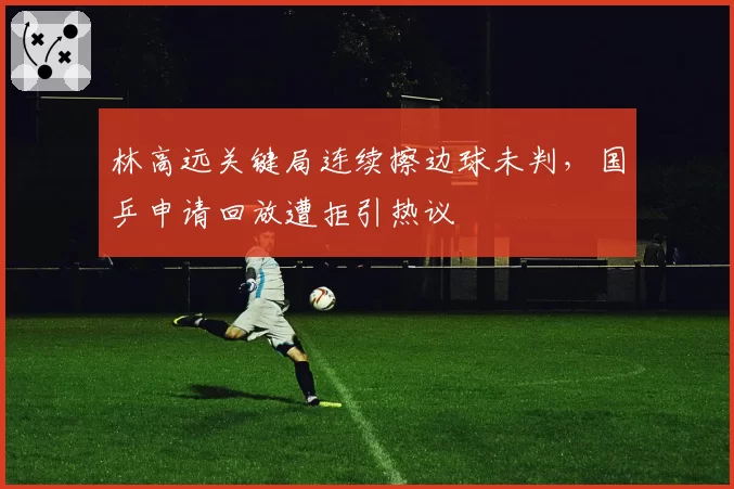 林高远关键局连续擦边球未判，国乒申请回放遭拒引热议
