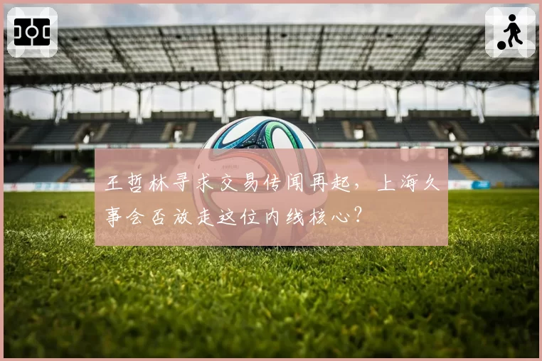 王哲林寻求交易传闻再起，上海久事会否放走这位内线核心？