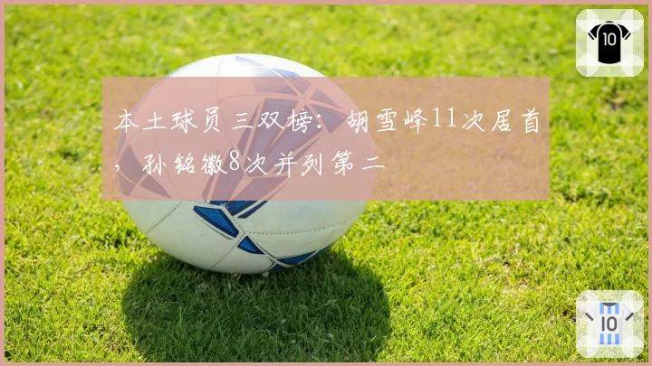 本土球员三双榜：胡雪峰11次居首，孙铭徽8次并列第二