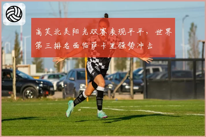 高芙北美阳光双赛表现平平，世界第三排名面临萨卡里强势冲击