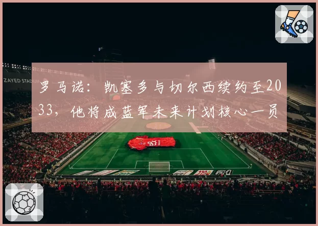 罗马诺：凯塞多与切尔西续约至2033，他将成蓝军未来计划核心一员