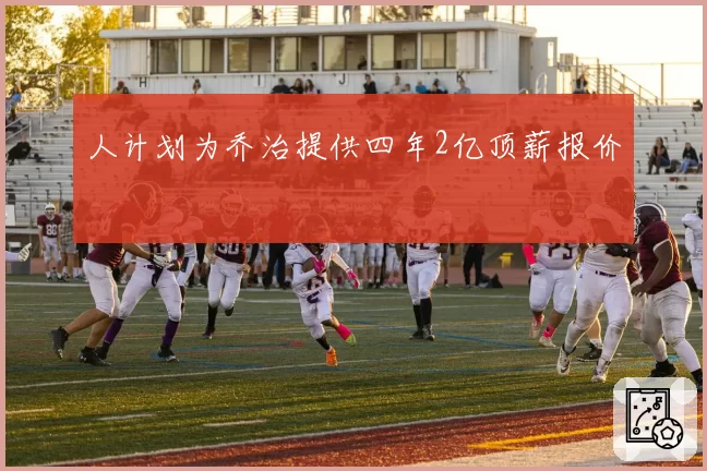人计划为乔治提供四年2亿顶薪报价