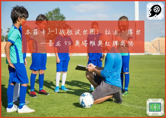 本菲卡3-1战胜波尔图：拉法·席尔瓦一条龙 vs 奥塔维奥红牌离场