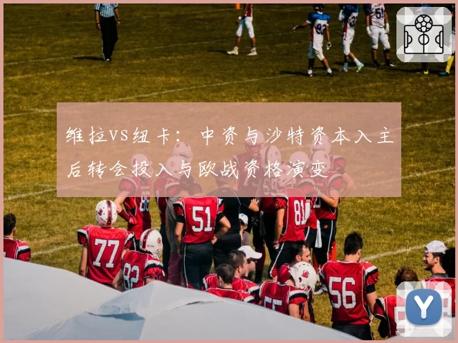 维拉vs纽卡:中资与沙特资本入主后转会投入与欧战资格演变