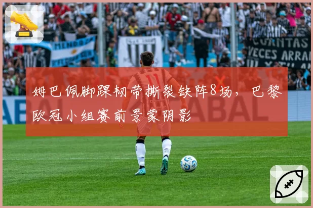 姆巴佩脚踝韧带撕裂缺阵8场，巴黎欧冠小组赛前景蒙阴影